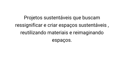 Projetos sustentáveis que buscam ressignificar e criar espaços sustentáveis reutilizando materiais e reimaginando espaços