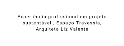 Experiência profissional em projeto sustentável Espaço Travessia Arquiteta Liz Valente
