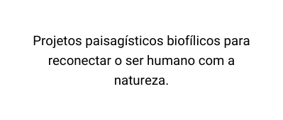 Projetos paisagísticos biofílicos para reconectar o ser humano com a natureza