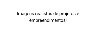 Imagens realistas de projetos e empreendimentos